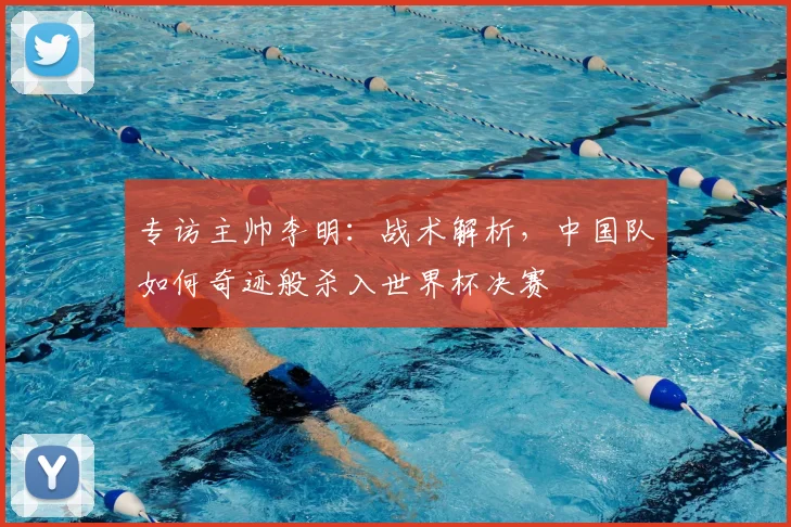 专访主帅李明：战术解析，中国队如何奇迹般杀入世界杯决赛