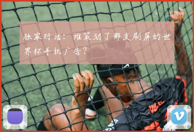 独家对话：谁策划了那支刷屏的世界杯手机广告？