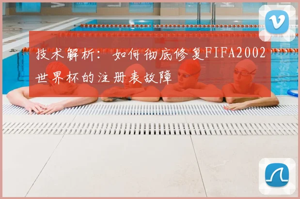 技术解析:如何彻底修复FIFA2002世界杯的注册表故障
