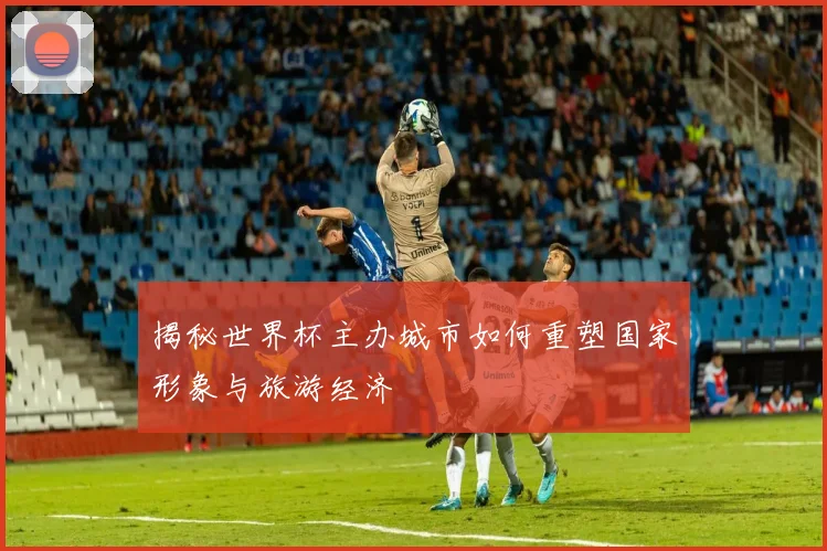 揭秘世界杯主办城市如何重塑国家形象与旅游经济
