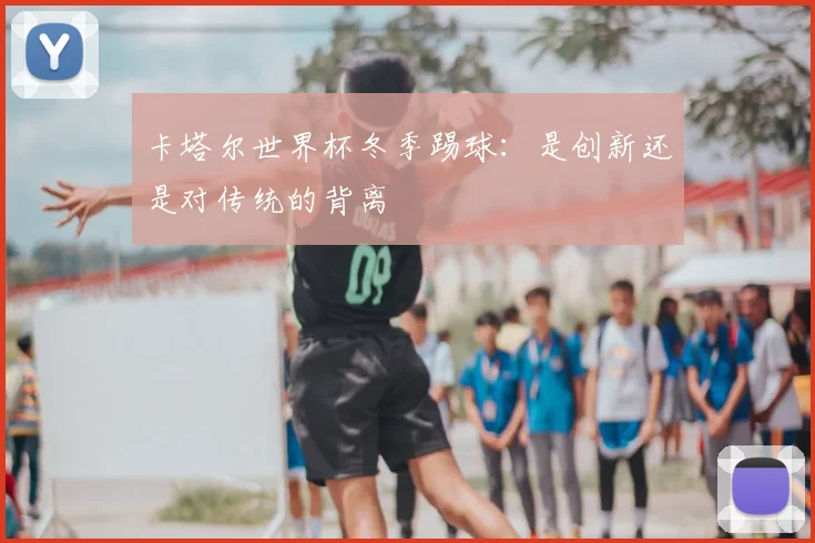 卡塔尔世界杯冬季踢球:是创新还是对传统的背离