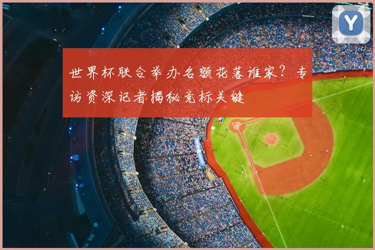 世界杯联合举办名额花落谁家？专访资深记者揭秘竞标关键