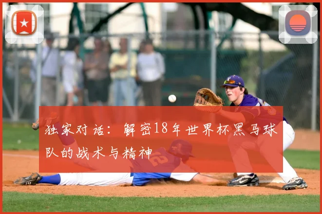 独家对话：解密18年世界杯黑马球队的战术与精神