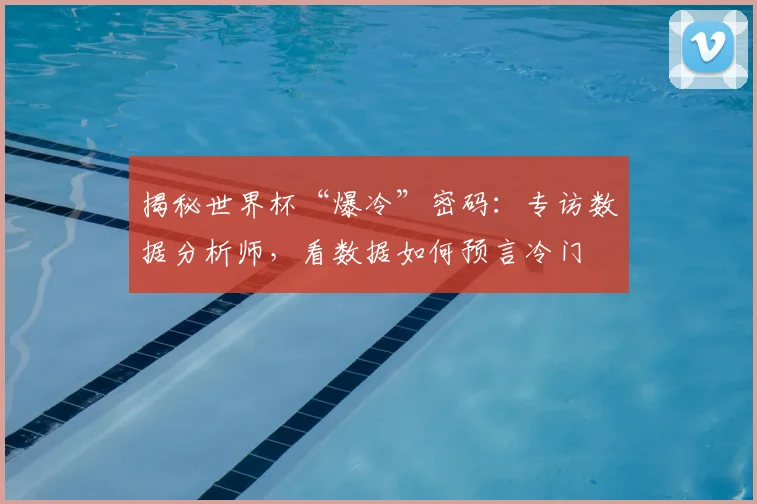 揭秘世界杯“爆冷”密码：专访数据分析师，看数据如何预言冷门