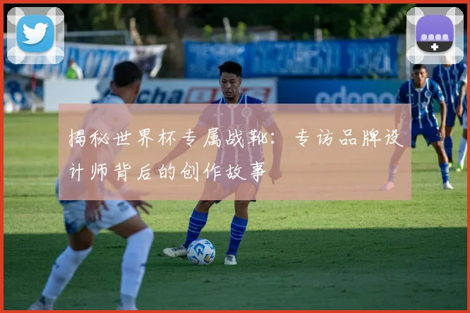 揭秘世界杯专属战靴：专访品牌设计师背后的创作故事