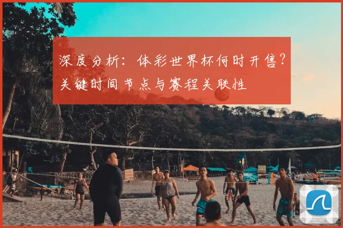 深度分析：体彩世界杯何时开售？关键时间节点与赛程关联性