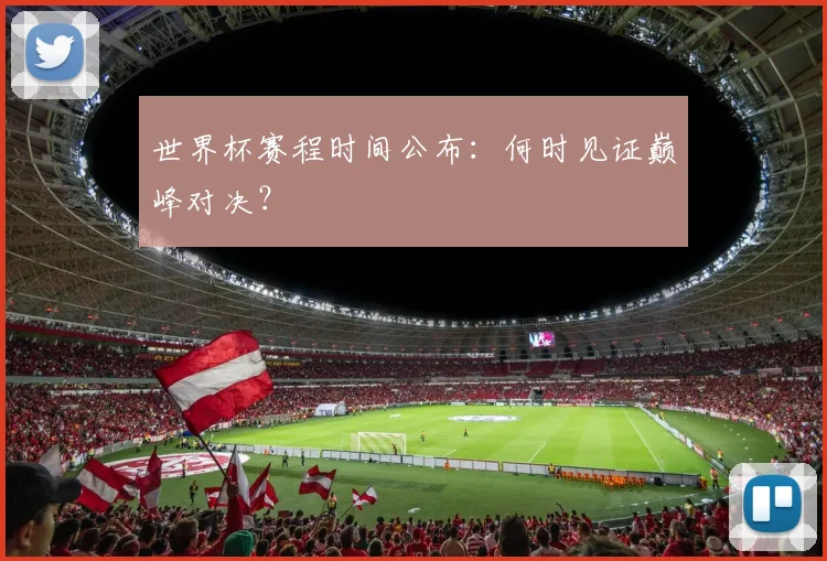 世界杯赛程时间公布:何时见证巅峰对决?