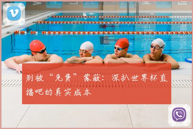 别被“免费”蒙蔽：深扒世界杯直播吧的真实成本