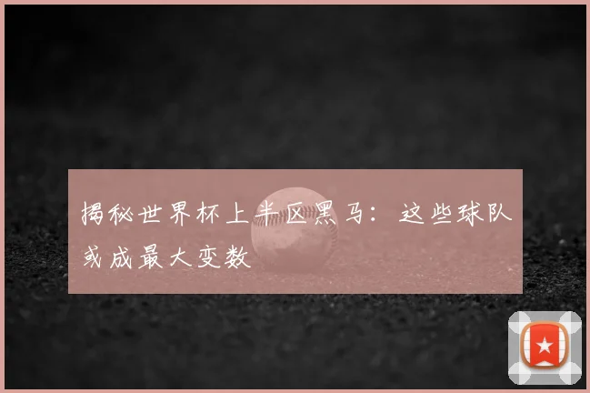 揭秘世界杯上半区黑马：这些球队或成最大变数