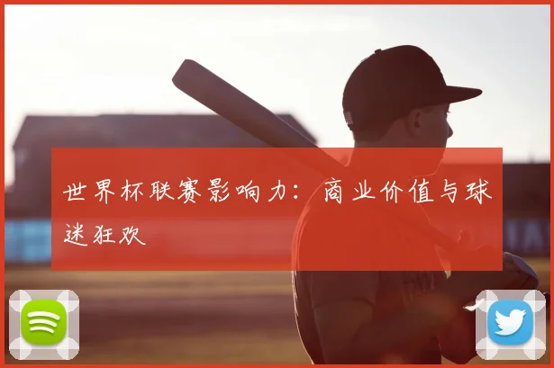 世界杯联赛影响力：商业价值与球迷狂欢