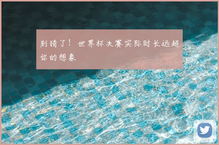 别猜了！世界杯决赛实际时长远超你的想象
