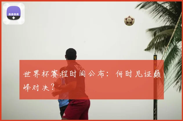 世界杯赛程时间公布:何时见证巅峰对决?
