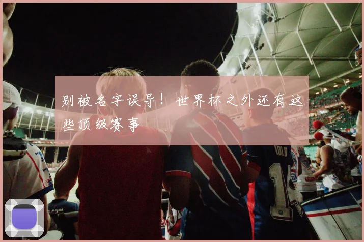 别被名字误导！世界杯之外还有这些顶级赛事