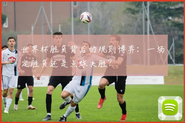 世界杯胜负背后的规则博弈：一场定胜负还是点球决胜？