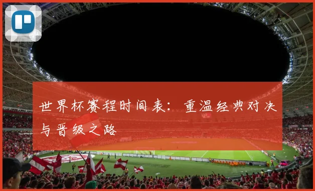 世界杯赛程时间表：重温经典对决与晋级之路
