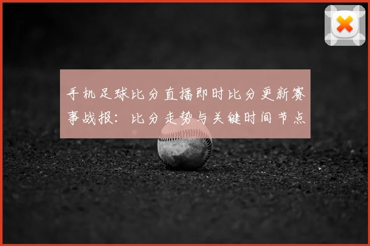 手机足球比分直播即时比分更新赛事战报：比分走势与关键时间节点汇总