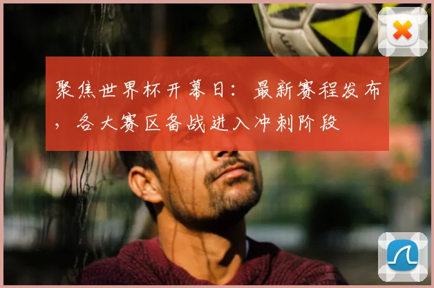 聚焦世界杯开幕日：最新赛程发布，各大赛区备战进入冲刺阶段