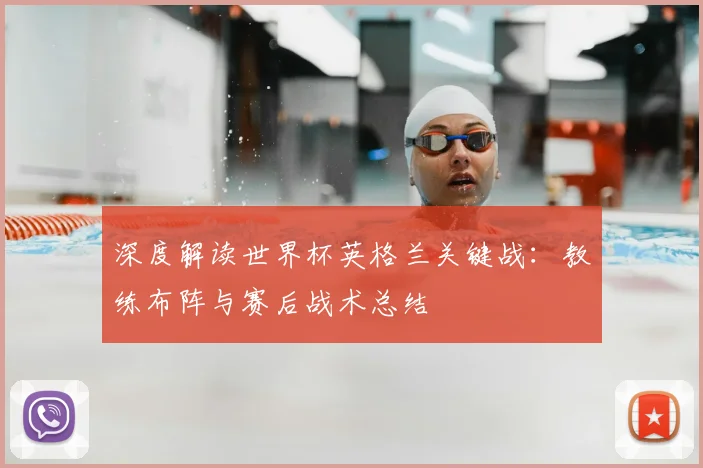 深度解读世界杯英格兰关键战：教练布阵与赛后战术总结