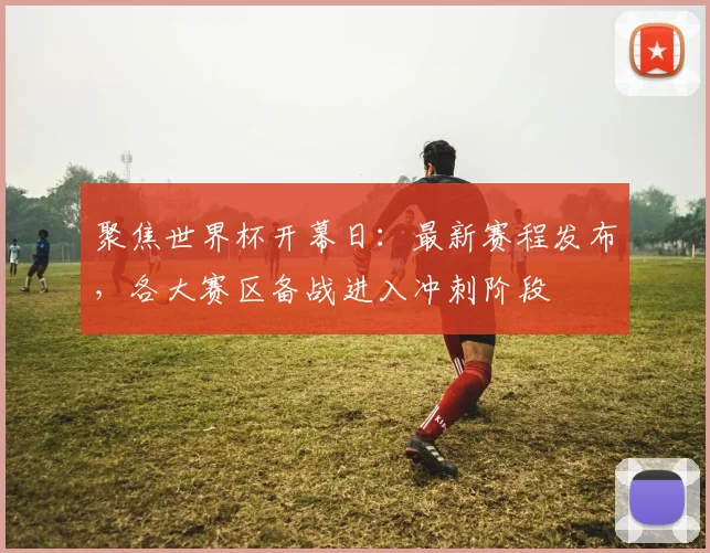 聚焦世界杯开幕日：最新赛程发布，各大赛区备战进入冲刺阶段