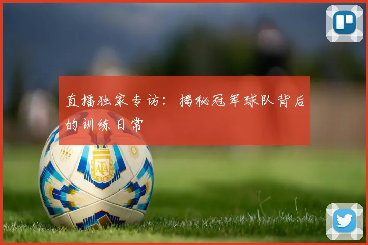 直播独家专访：揭秘冠军球队背后的训练日常