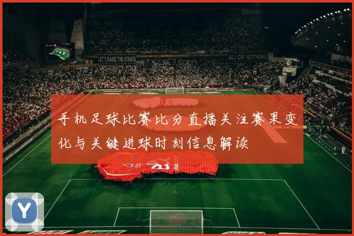 手机足球比赛比分直播关注赛果变化与关键进球时刻信息解读