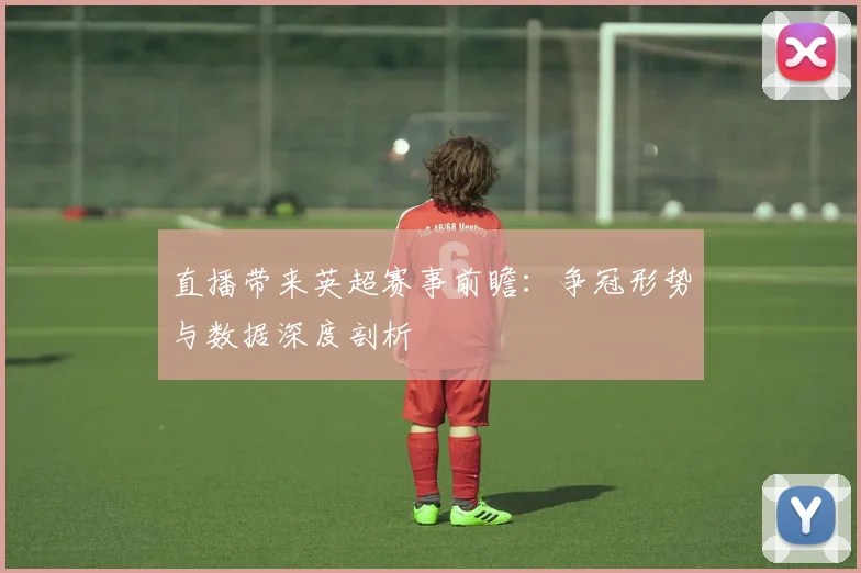 直播带来英超赛事前瞻：争冠形势与数据深度剖析