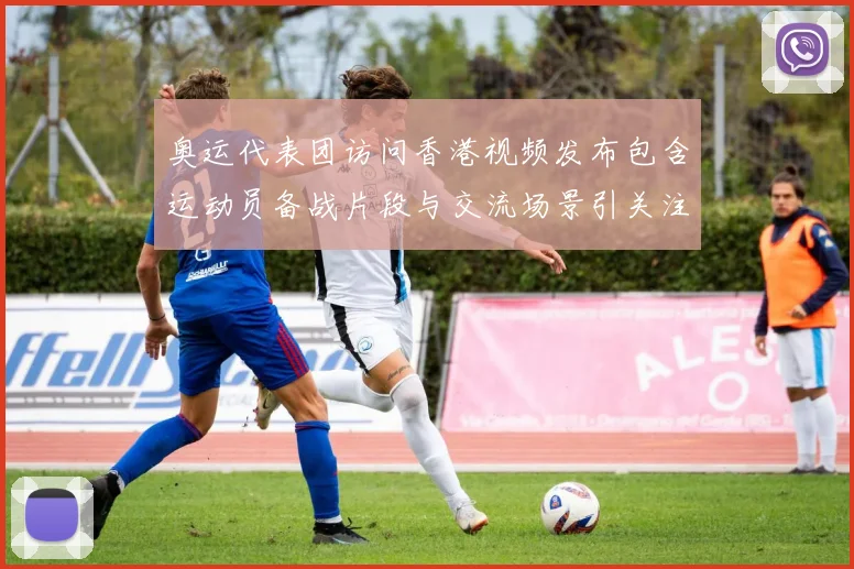 奥运代表团访问香港视频发布包含运动员备战片段与交流场景引关注