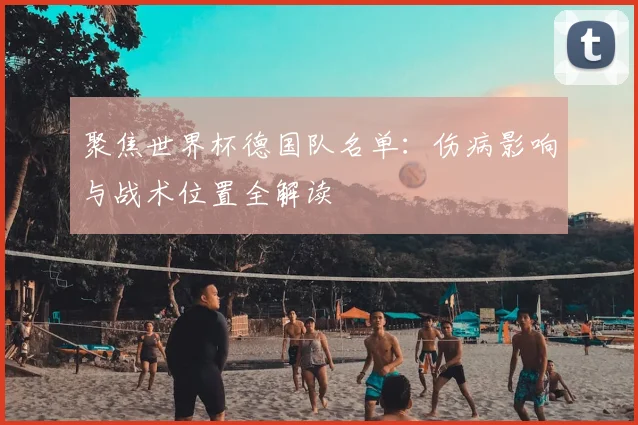 聚焦世界杯德国队名单：伤病影响与战术位置全解读