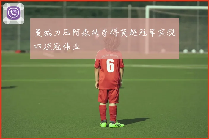 曼城力压阿森纳夺得英超冠军实现四连冠伟业