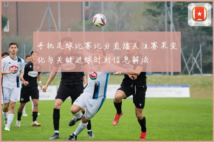 手机足球比赛比分直播关注赛果变化与关键进球时刻信息解读