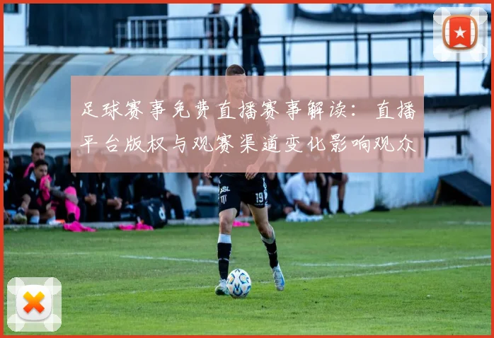 足球赛事免费直播赛事解读：直播平台版权与观赛渠道变化影响观众选择