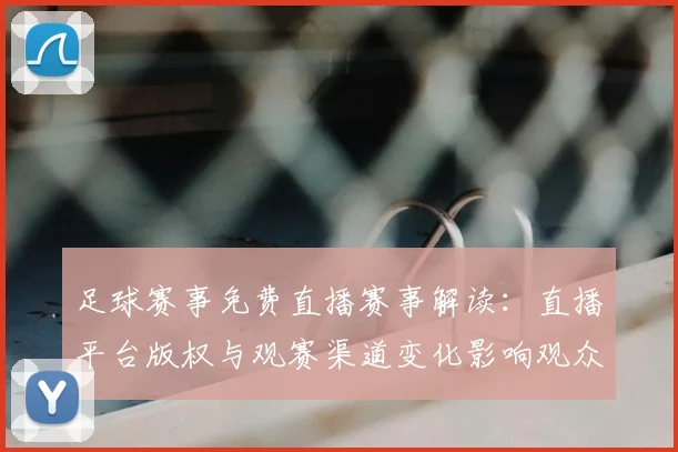 足球赛事免费直播赛事解读：直播平台版权与观赛渠道变化影响观众选择