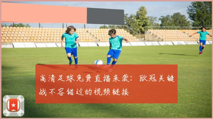 高清足球免费直播来袭：欧冠关键战不容错过的视频链接
