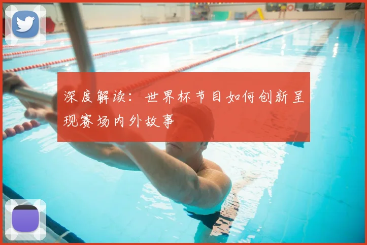 深度解读：世界杯节目如何创新呈现赛场内外故事